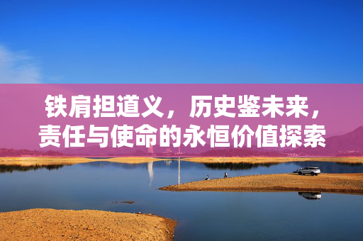 铁肩担道义，历史鉴未来，责任与使命的永恒价值探索