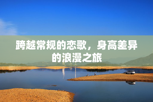 跨越常规的恋歌，身高差异的浪漫之旅