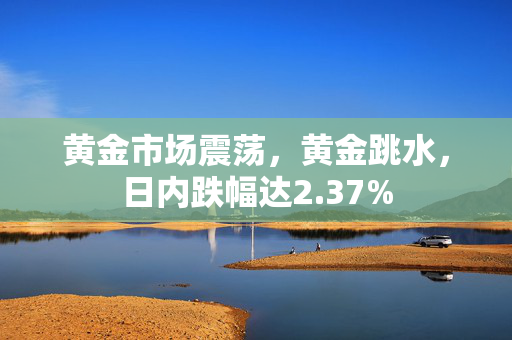 黄金市场震荡，黄金跳水，日内跌幅达2.37%