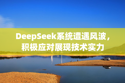 DeepSeek系统遭遇风波,积极应对展现技术实力 DeepSeek系统遭遇风波,积极应对展现技术实力