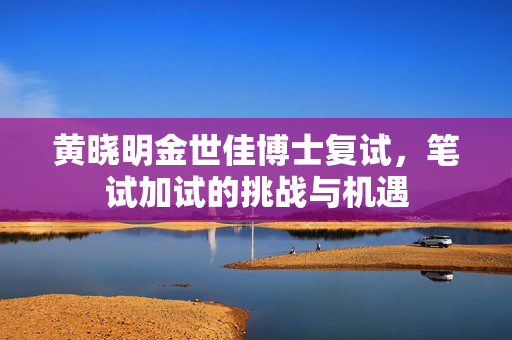 黄晓明金世佳博士复试，笔试加试的挑战与机遇