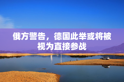 俄方警告，德国此举或将被视为直接参战