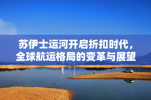 苏伊士运河开启折扣时代，全球航运格局的变革与展望