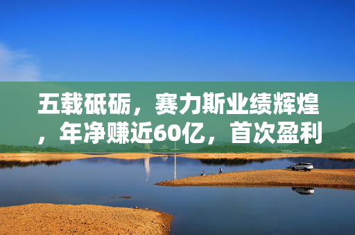 五载砥砺，赛力斯业绩辉煌，年净赚近60亿，首次盈利见证行业崛起盛况
