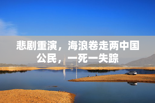 悲剧重演，海浪卷走两中国公民，一死一失踪