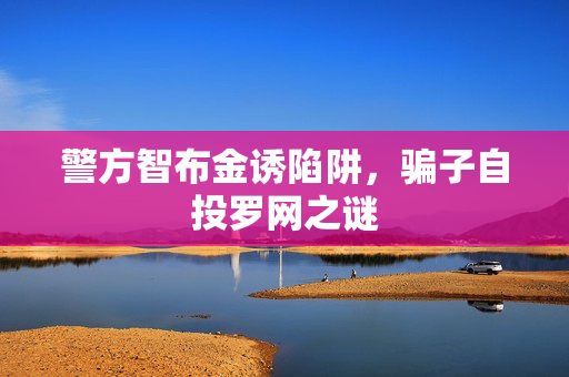 警方智布金诱陷阱，骗子自投罗网之谜