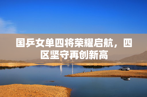 国乒女单四将荣耀启航，四区坚守再创新高