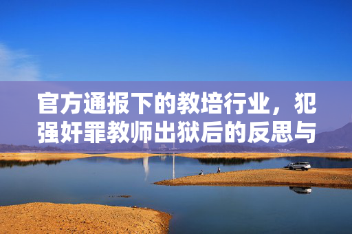 官方通报下的教培行业，犯强奸罪教师出狱后的反思与行动指南