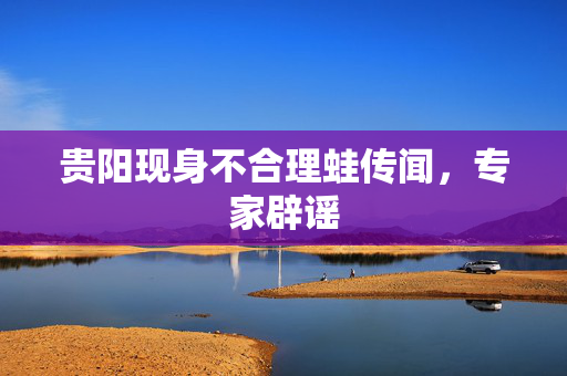 贵阳现身不合理蛙传闻，专家辟谣