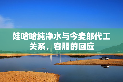 娃哈哈纯净水与今麦郎代工关系，客服的回应