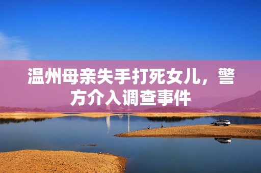 温州母亲失手打死女儿，警方介入调查事件