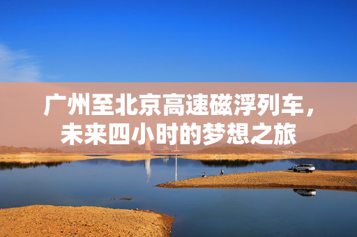 广州至北京高速磁浮列车，未来四小时的梦想之旅