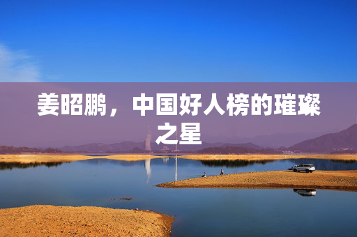 姜昭鹏，中国好人榜的璀璨之星
