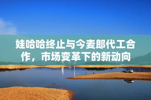 娃哈哈终止与今麦郎代工合作，市场变革下的新动向