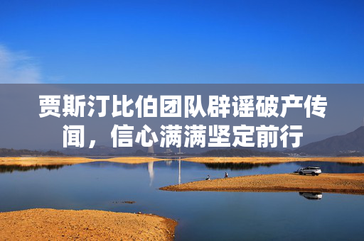 贾斯汀比伯团队辟谣破产传闻，信心满满坚定前行