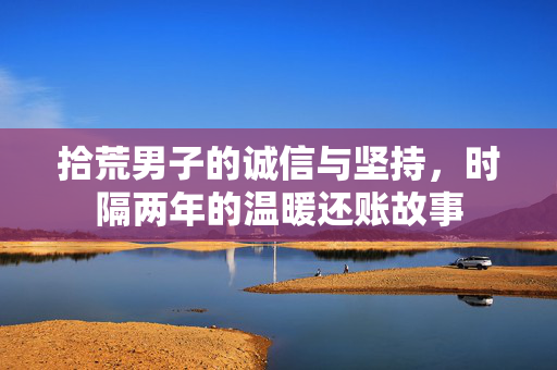拾荒男子的诚信与坚持，时隔两年的温暖还账故事