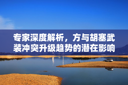 专家深度解析，方与胡塞武装冲突升级趋势的潜在影响