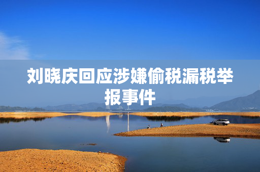刘晓庆回应涉嫌偷税漏税举报事件