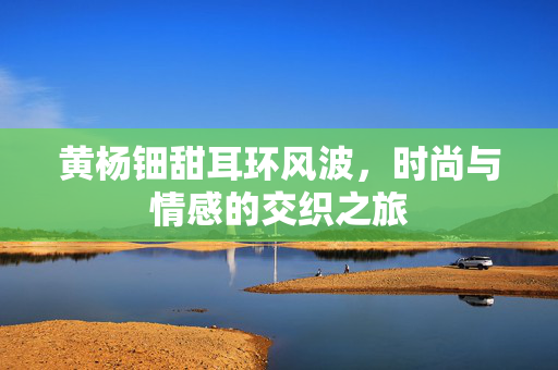 黄杨钿甜耳环风波，时尚与情感的交织之旅