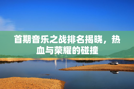 首期音乐之战排名揭晓，热血与荣耀的碰撞