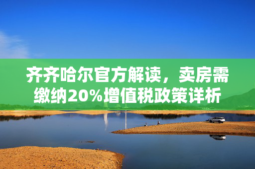齐齐哈尔官方解读，卖房需缴纳20%增值税政策详析