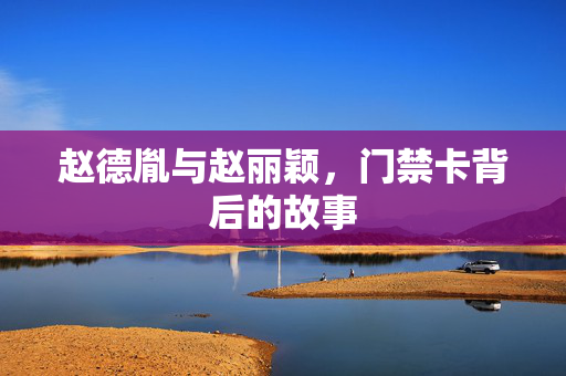 赵德胤与赵丽颖，门禁卡背后的故事