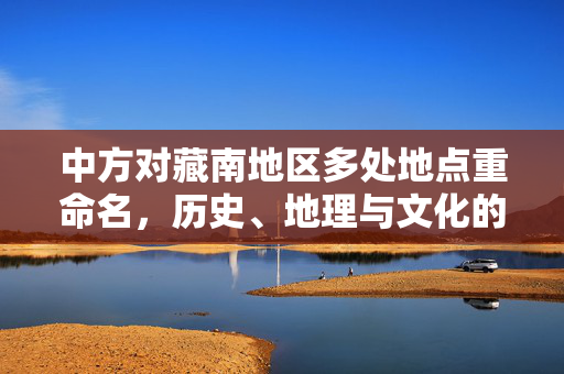 中方对藏南地区多处地点重命名，历史、地理与文化的新篇章