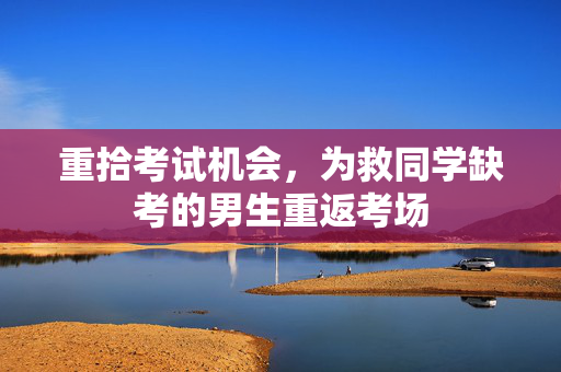 重拾考试机会，为救同学缺考的男生重返考场