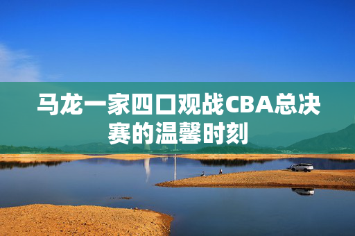 马龙一家四口观战CBA总决赛的温馨时刻