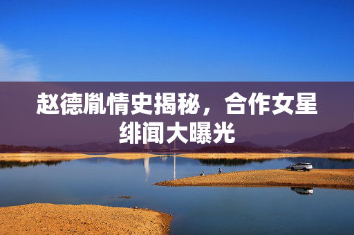 赵德胤情史揭秘，合作女星绯闻大曝光