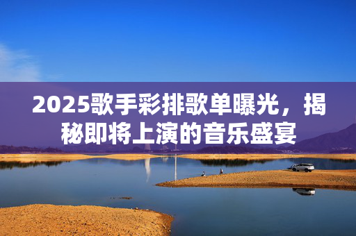2025歌手彩排歌单曝光，揭秘即将上演的音乐盛宴