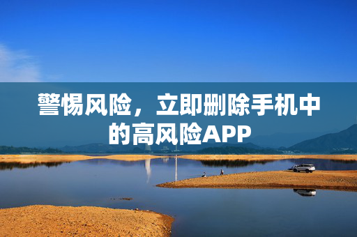 警惕风险，立即删除手机中的高风险APP