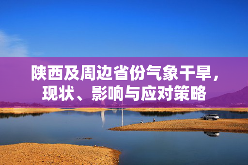 陕西及周边省份气象干旱，现状、影响与应对策略