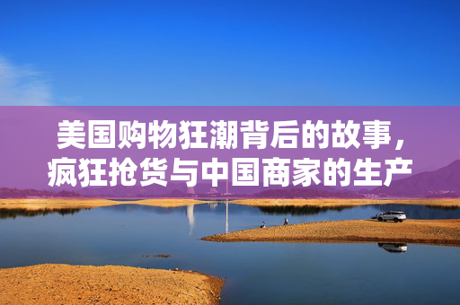 美国购物狂潮背后的故事，疯狂抢货与中国商家的生产竞赛