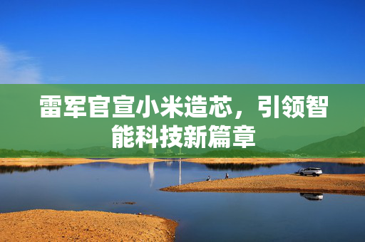 雷军官宣小米造芯，引领智能科技新篇章
