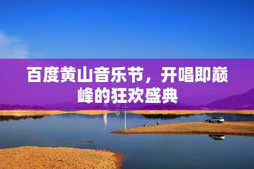 百度黄山音乐节，开唱即巅峰的狂欢盛典