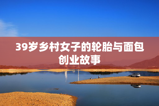39岁乡村女子的轮胎与面包创业故事