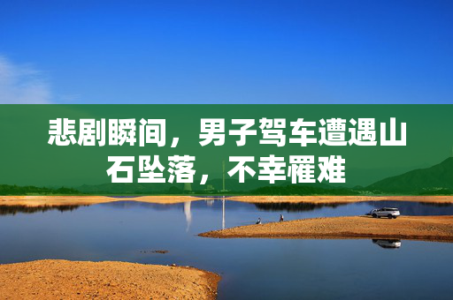 悲剧瞬间，男子驾车遭遇山石坠落，不幸罹难
