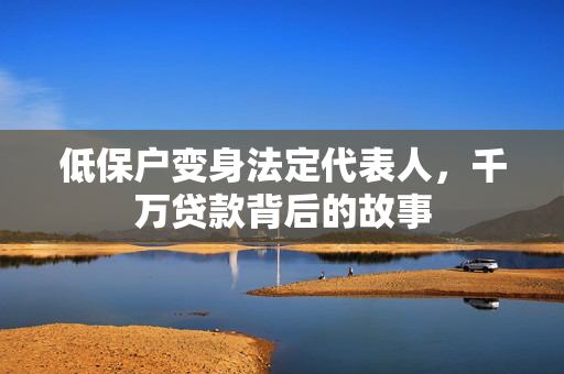 低保户变身法定代表人，千万贷款背后的故事