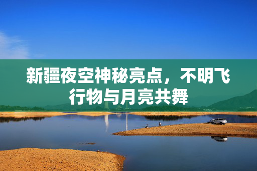 新疆夜空神秘亮点，不明飞行物与月亮共舞