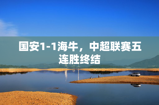 国安1-1海牛，中超联赛五连胜终结