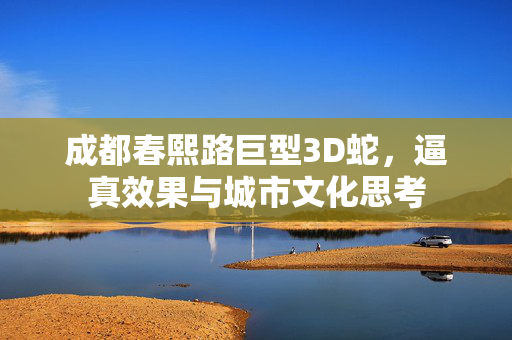 成都春熙路巨型3D蛇，逼真效果与城市文化思考