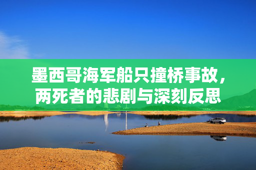 墨西哥海军船只撞桥事故，两死者的悲剧与深刻反思