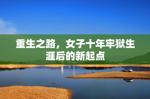重生之路，女子十年牢狱生涯后的新起点