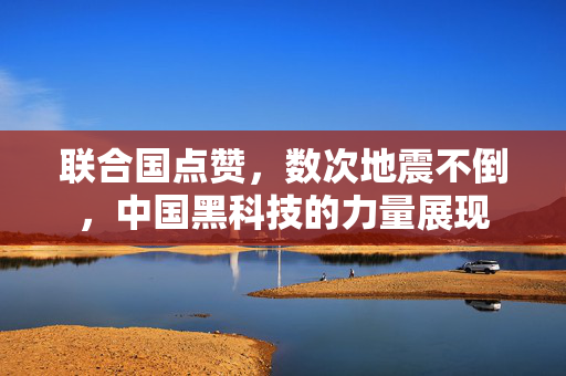 联合国点赞，数次地震不倒，中国黑科技的力量展现