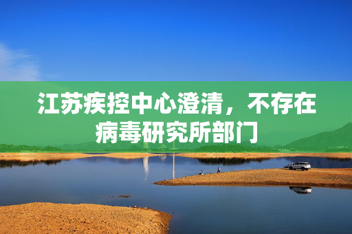 江苏疾控中心澄清，不存在病毒研究所部门
