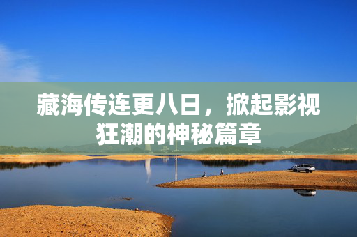 藏海传连更八日，掀起影视狂潮的神秘篇章