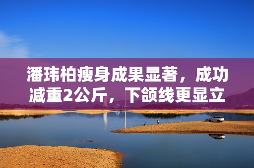 潘玮柏瘦身成果显著，成功减重2公斤，下颌线更显立体魅力