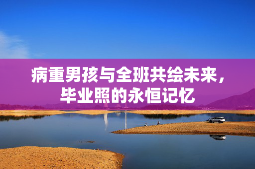 病重男孩与全班共绘未来，毕业照的永恒记忆