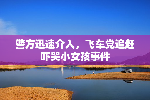 警方迅速介入，飞车党追赶吓哭小女孩事件